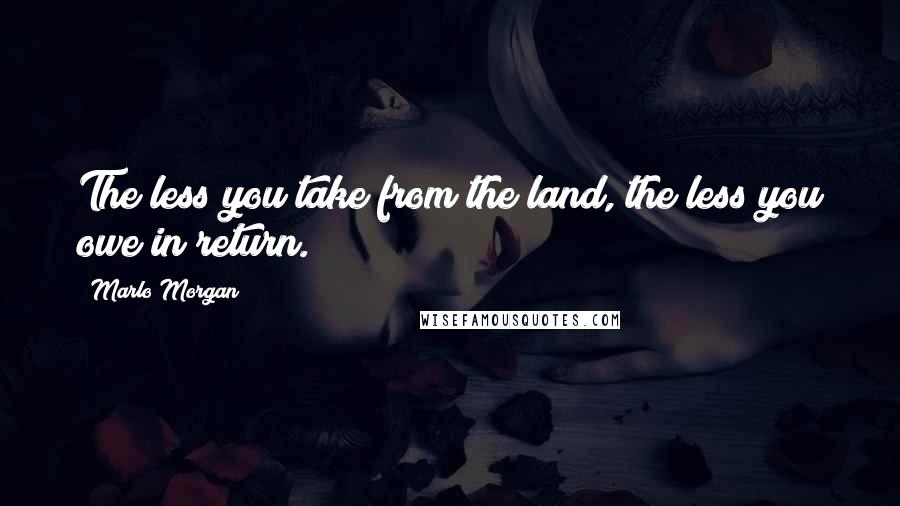 Marlo Morgan Quotes: The less you take from the land, the less you owe in return.