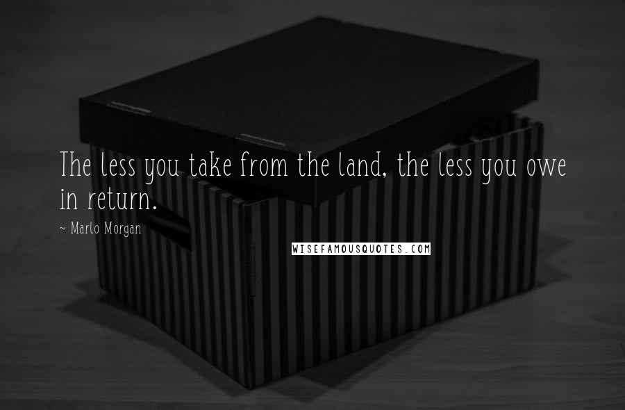 Marlo Morgan Quotes: The less you take from the land, the less you owe in return.