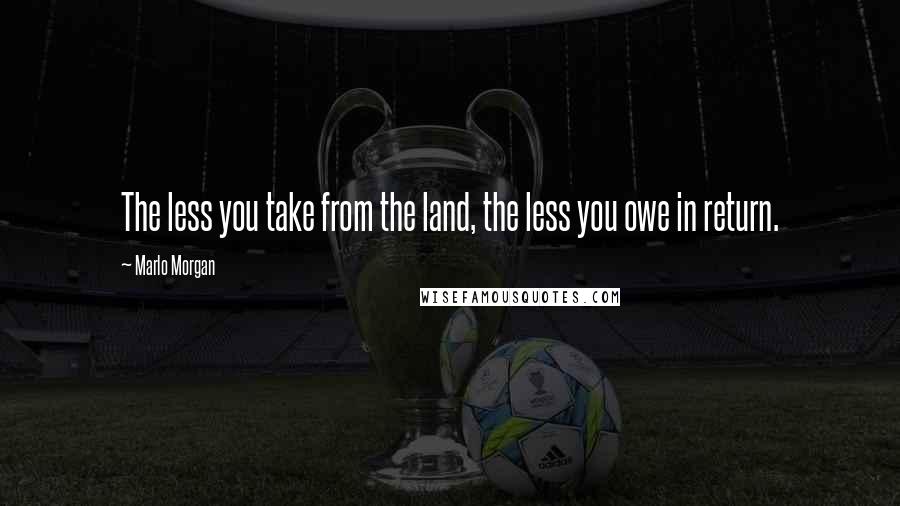 Marlo Morgan Quotes: The less you take from the land, the less you owe in return.