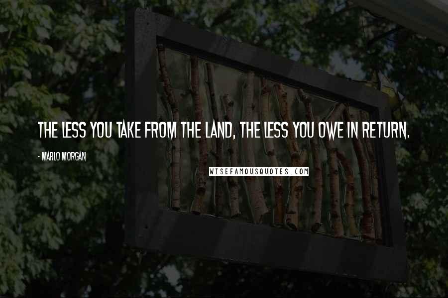 Marlo Morgan Quotes: The less you take from the land, the less you owe in return.