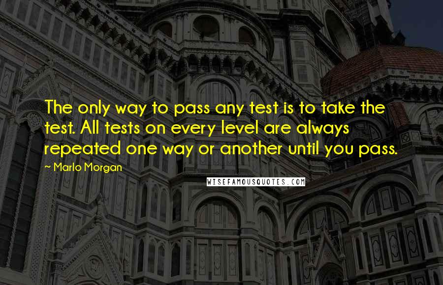 Marlo Morgan Quotes: The only way to pass any test is to take the test. All tests on every level are always repeated one way or another until you pass.