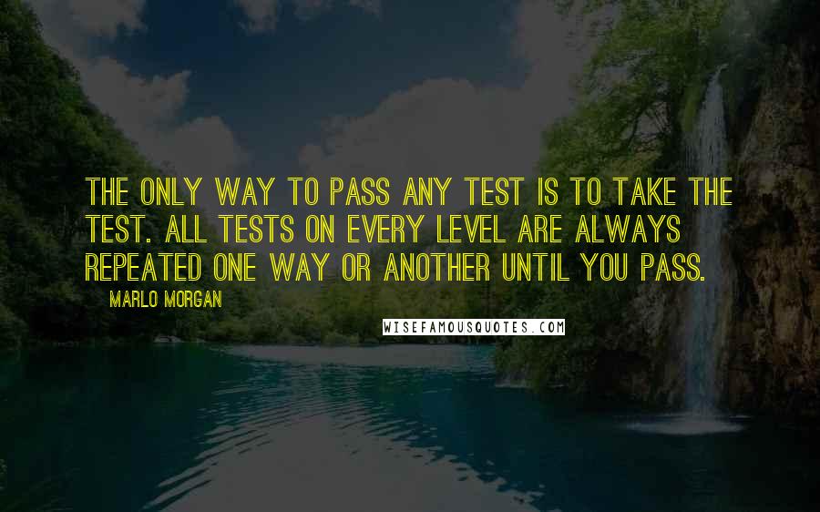 Marlo Morgan Quotes: The only way to pass any test is to take the test. All tests on every level are always repeated one way or another until you pass.