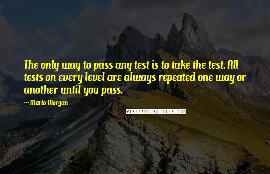 Marlo Morgan Quotes: The only way to pass any test is to take the test. All tests on every level are always repeated one way or another until you pass.