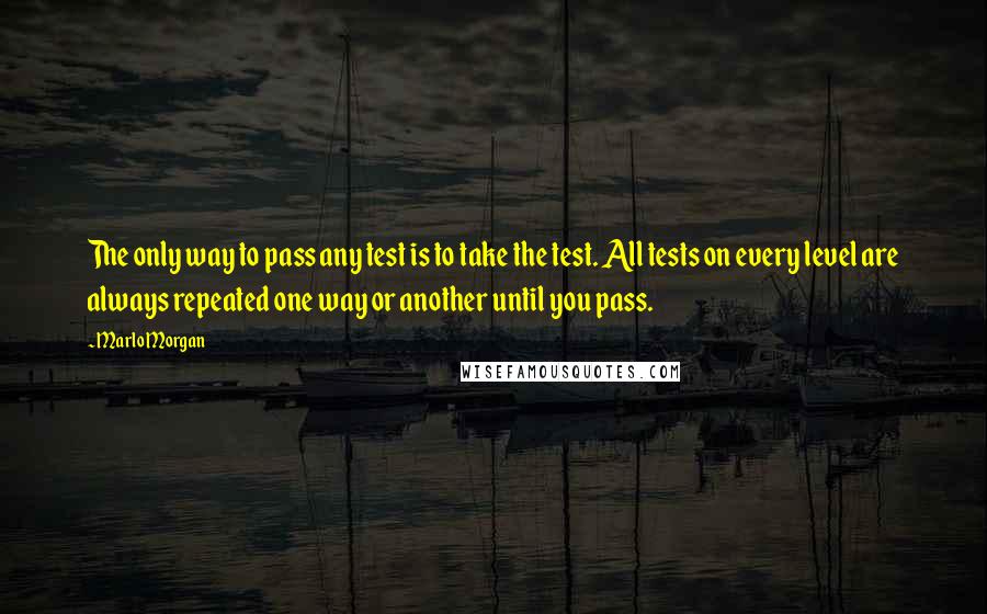 Marlo Morgan Quotes: The only way to pass any test is to take the test. All tests on every level are always repeated one way or another until you pass.