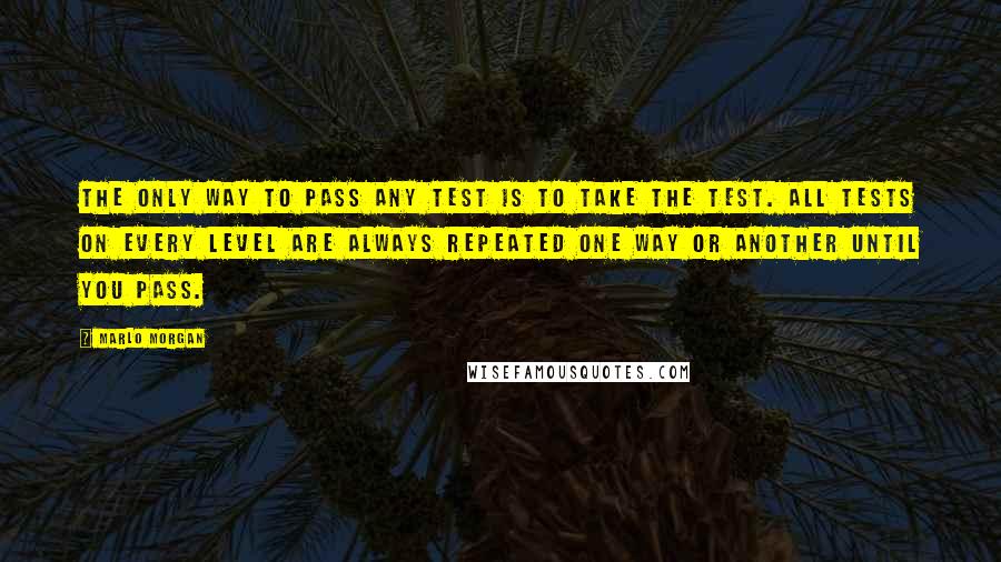 Marlo Morgan Quotes: The only way to pass any test is to take the test. All tests on every level are always repeated one way or another until you pass.