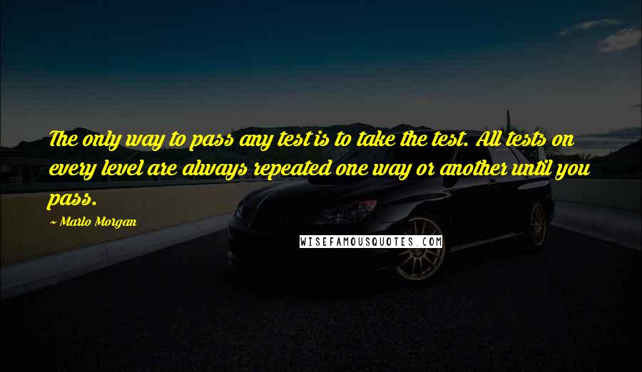 Marlo Morgan Quotes: The only way to pass any test is to take the test. All tests on every level are always repeated one way or another until you pass.