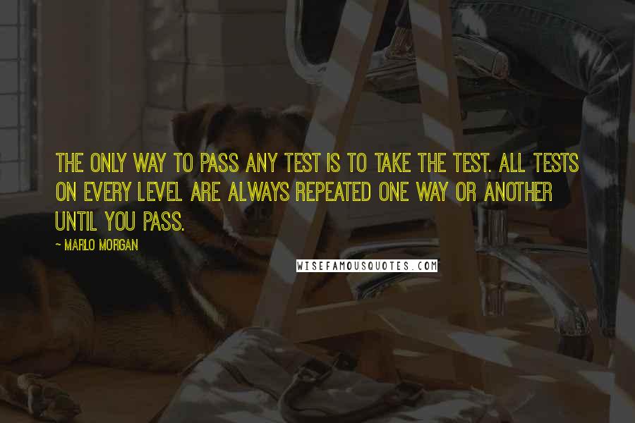 Marlo Morgan Quotes: The only way to pass any test is to take the test. All tests on every level are always repeated one way or another until you pass.