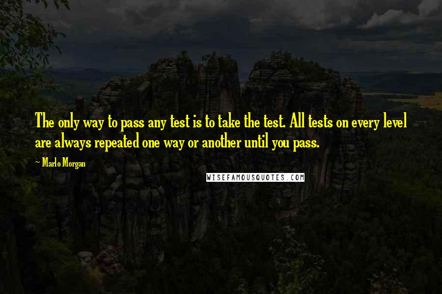 Marlo Morgan Quotes: The only way to pass any test is to take the test. All tests on every level are always repeated one way or another until you pass.