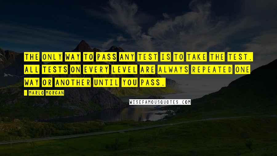 Marlo Morgan Quotes: The only way to pass any test is to take the test. All tests on every level are always repeated one way or another until you pass.