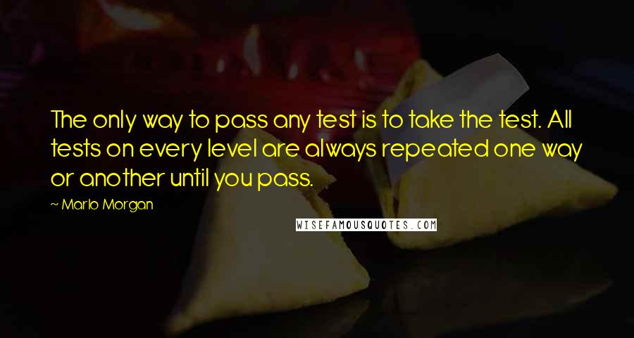 Marlo Morgan Quotes: The only way to pass any test is to take the test. All tests on every level are always repeated one way or another until you pass.