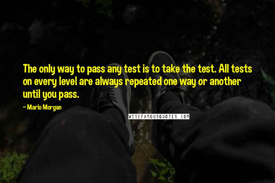 Marlo Morgan Quotes: The only way to pass any test is to take the test. All tests on every level are always repeated one way or another until you pass.