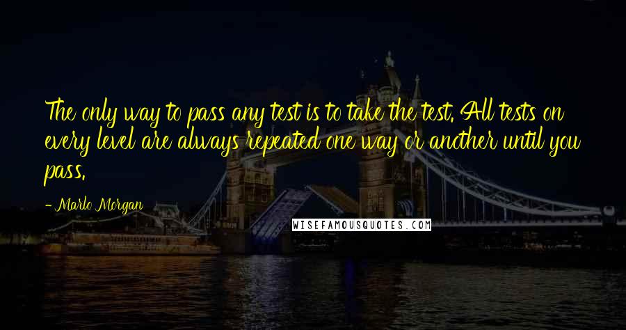 Marlo Morgan Quotes: The only way to pass any test is to take the test. All tests on every level are always repeated one way or another until you pass.