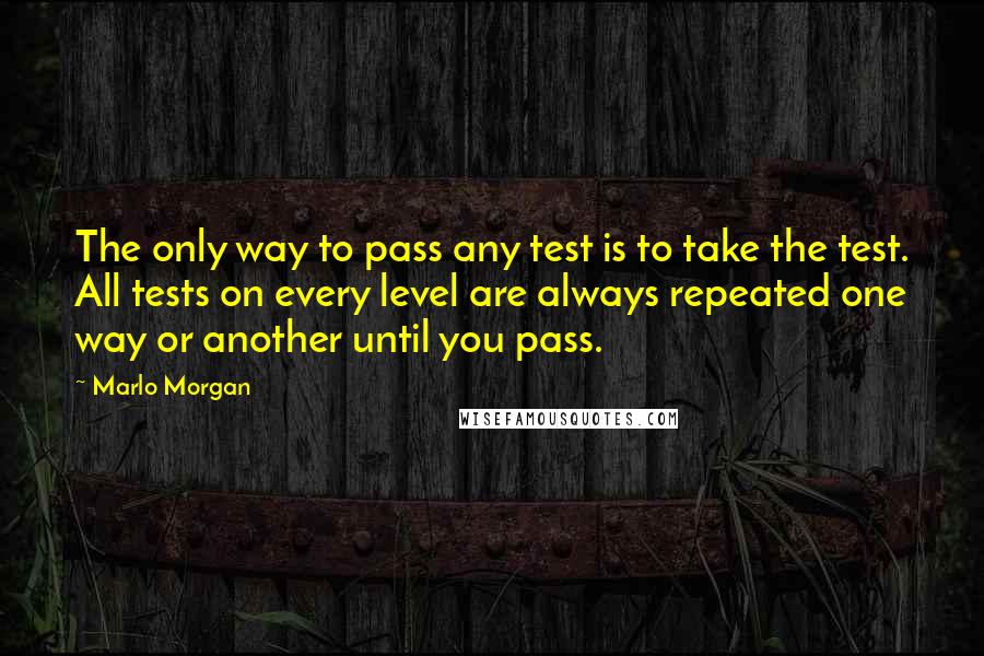 Marlo Morgan Quotes: The only way to pass any test is to take the test. All tests on every level are always repeated one way or another until you pass.