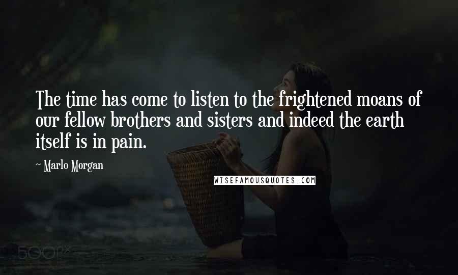 Marlo Morgan Quotes: The time has come to listen to the frightened moans of our fellow brothers and sisters and indeed the earth itself is in pain.