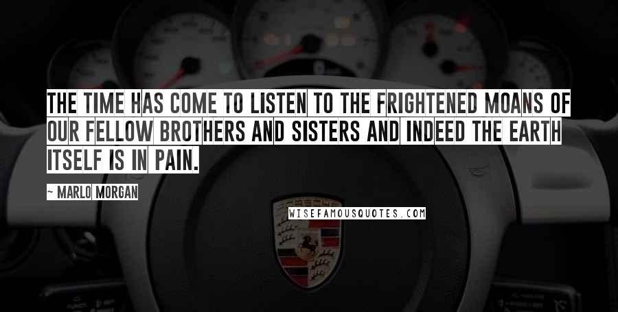 Marlo Morgan Quotes: The time has come to listen to the frightened moans of our fellow brothers and sisters and indeed the earth itself is in pain.