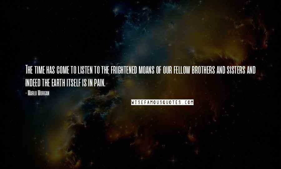 Marlo Morgan Quotes: The time has come to listen to the frightened moans of our fellow brothers and sisters and indeed the earth itself is in pain.