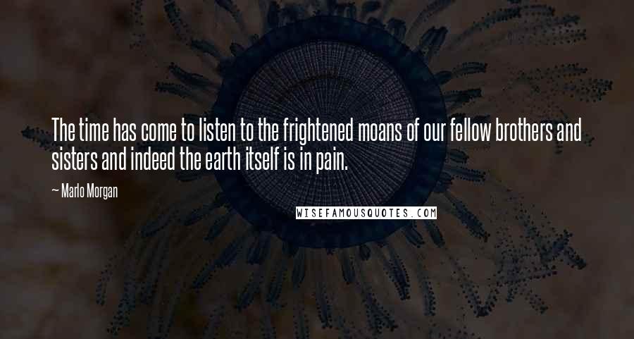 Marlo Morgan Quotes: The time has come to listen to the frightened moans of our fellow brothers and sisters and indeed the earth itself is in pain.