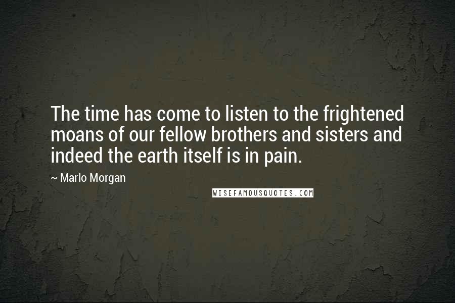 Marlo Morgan Quotes: The time has come to listen to the frightened moans of our fellow brothers and sisters and indeed the earth itself is in pain.