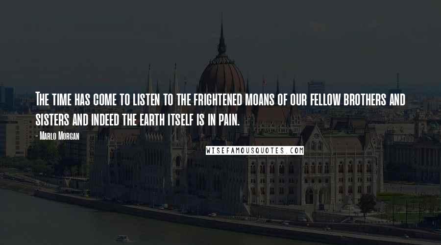 Marlo Morgan Quotes: The time has come to listen to the frightened moans of our fellow brothers and sisters and indeed the earth itself is in pain.