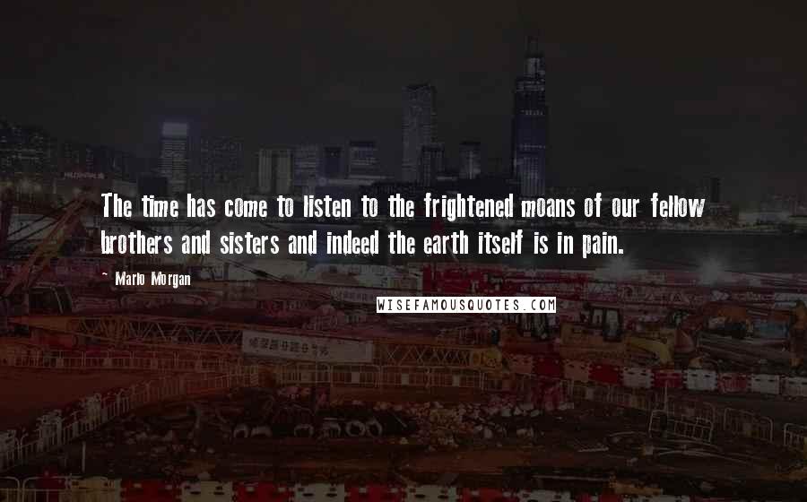 Marlo Morgan Quotes: The time has come to listen to the frightened moans of our fellow brothers and sisters and indeed the earth itself is in pain.