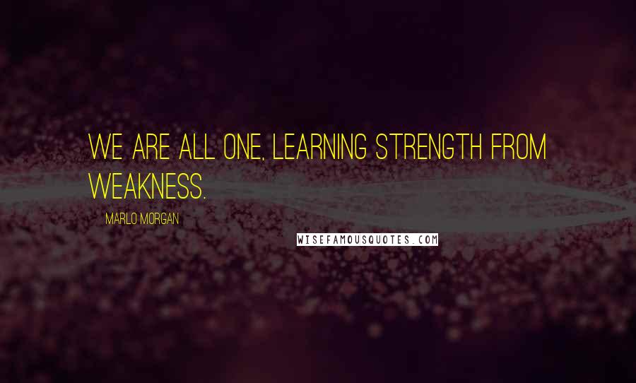 Marlo Morgan Quotes: We are all one, learning strength from weakness.