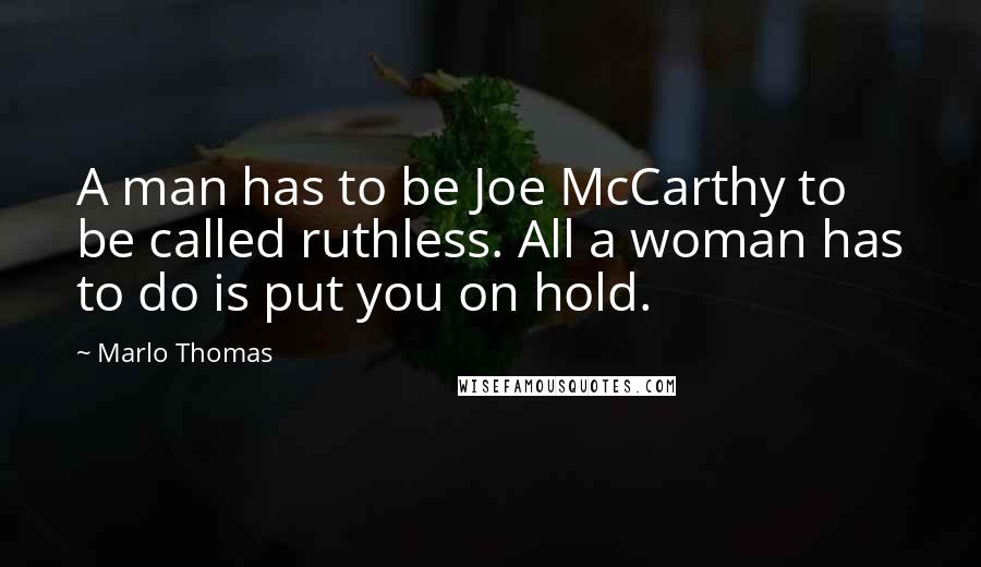 Marlo Thomas Quotes: A man has to be Joe McCarthy to be called ruthless. All a woman has to do is put you on hold.