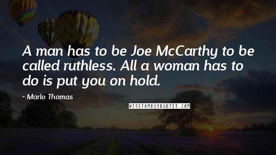 Marlo Thomas Quotes: A man has to be Joe McCarthy to be called ruthless. All a woman has to do is put you on hold.