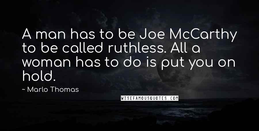 Marlo Thomas Quotes: A man has to be Joe McCarthy to be called ruthless. All a woman has to do is put you on hold.