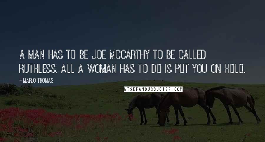 Marlo Thomas Quotes: A man has to be Joe McCarthy to be called ruthless. All a woman has to do is put you on hold.