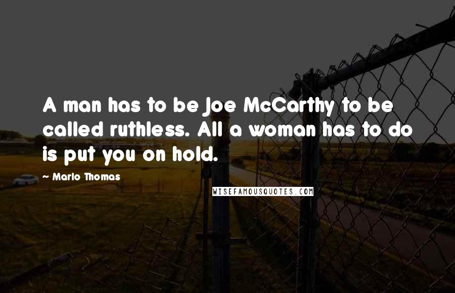 Marlo Thomas Quotes: A man has to be Joe McCarthy to be called ruthless. All a woman has to do is put you on hold.