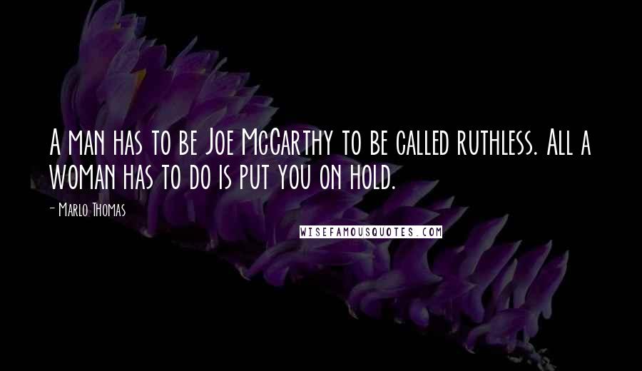 Marlo Thomas Quotes: A man has to be Joe McCarthy to be called ruthless. All a woman has to do is put you on hold.