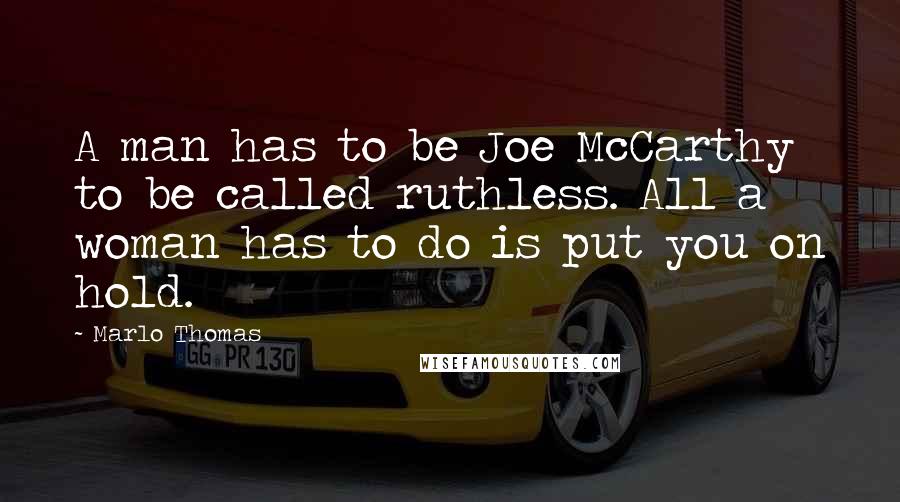 Marlo Thomas Quotes: A man has to be Joe McCarthy to be called ruthless. All a woman has to do is put you on hold.