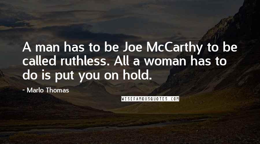 Marlo Thomas Quotes: A man has to be Joe McCarthy to be called ruthless. All a woman has to do is put you on hold.