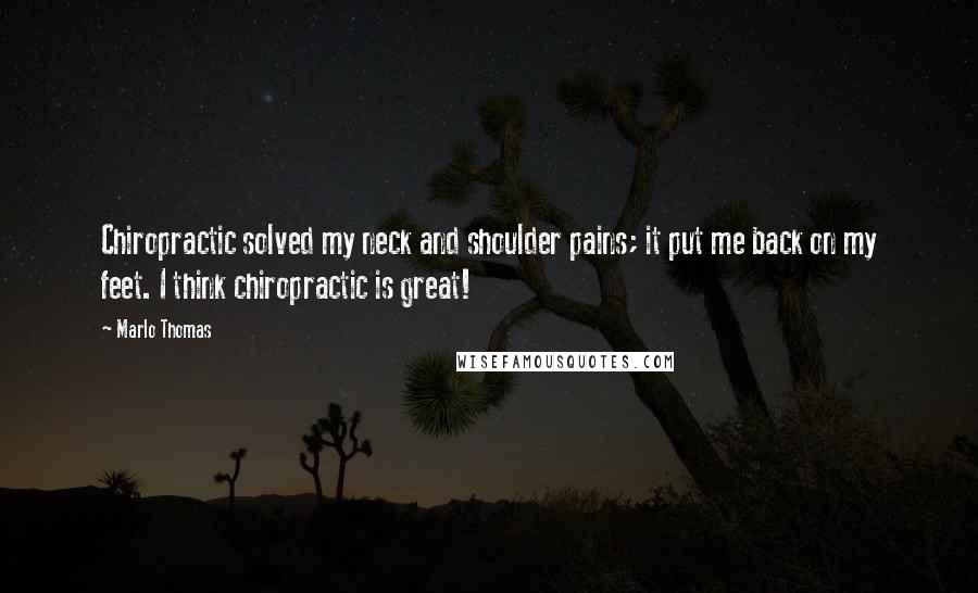 Marlo Thomas Quotes: Chiropractic solved my neck and shoulder pains; it put me back on my feet. I think chiropractic is great!