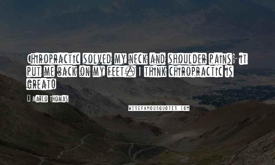 Marlo Thomas Quotes: Chiropractic solved my neck and shoulder pains; it put me back on my feet. I think chiropractic is great!