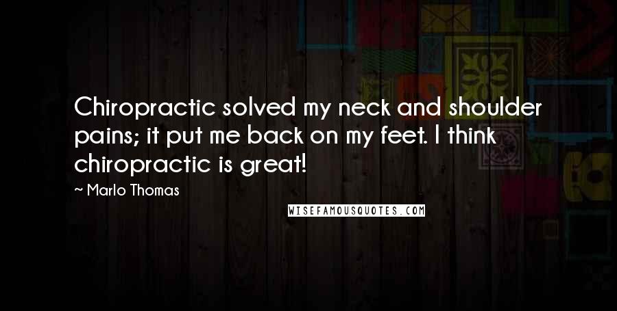 Marlo Thomas Quotes: Chiropractic solved my neck and shoulder pains; it put me back on my feet. I think chiropractic is great!