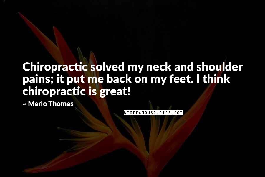 Marlo Thomas Quotes: Chiropractic solved my neck and shoulder pains; it put me back on my feet. I think chiropractic is great!