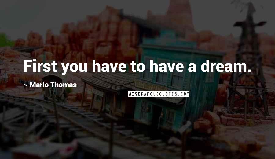 Marlo Thomas Quotes: First you have to have a dream.