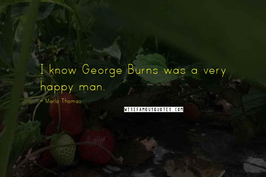 Marlo Thomas Quotes: I know George Burns was a very happy man.