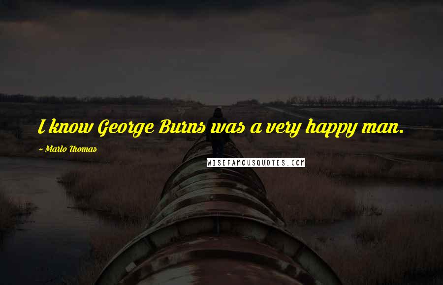 Marlo Thomas Quotes: I know George Burns was a very happy man.