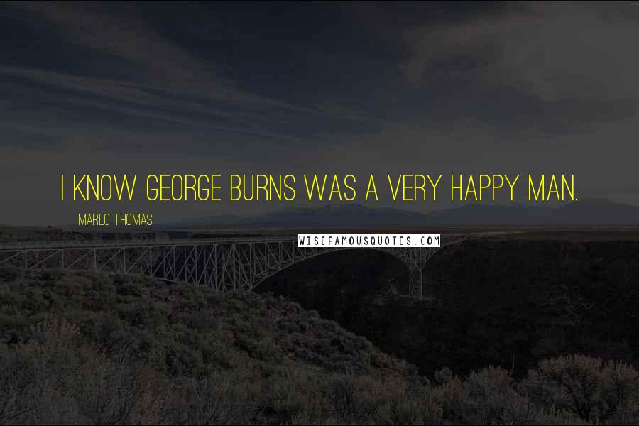 Marlo Thomas Quotes: I know George Burns was a very happy man.