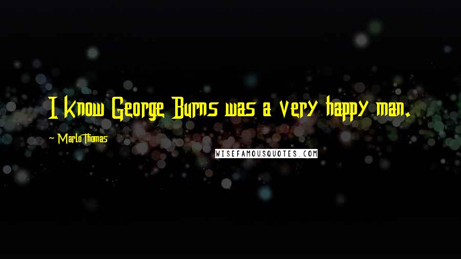 Marlo Thomas Quotes: I know George Burns was a very happy man.