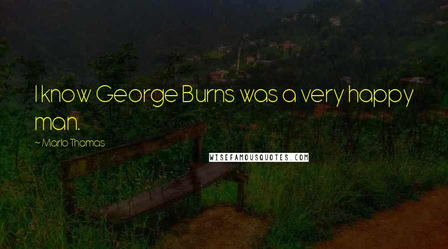 Marlo Thomas Quotes: I know George Burns was a very happy man.