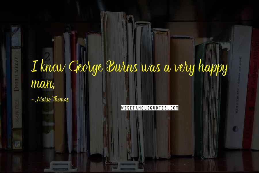 Marlo Thomas Quotes: I know George Burns was a very happy man.