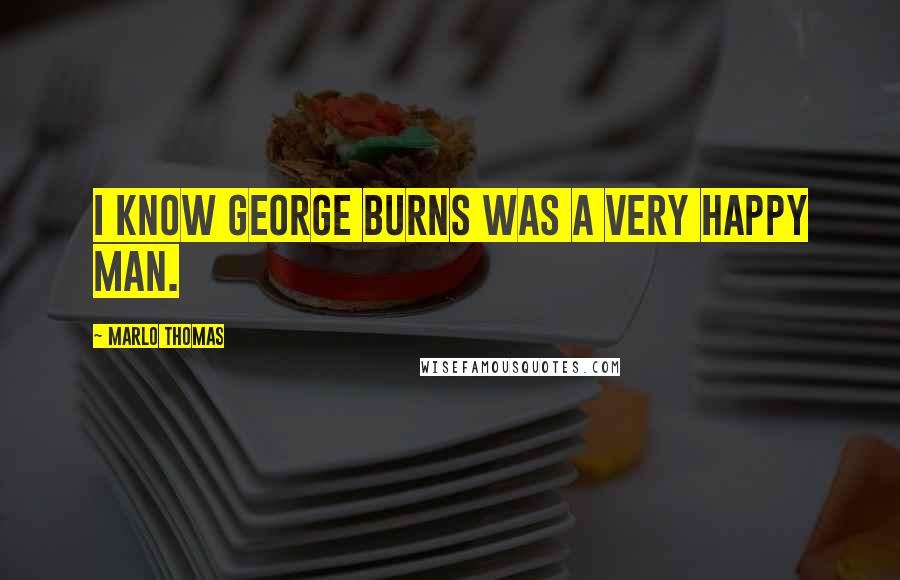 Marlo Thomas Quotes: I know George Burns was a very happy man.