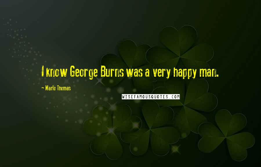 Marlo Thomas Quotes: I know George Burns was a very happy man.