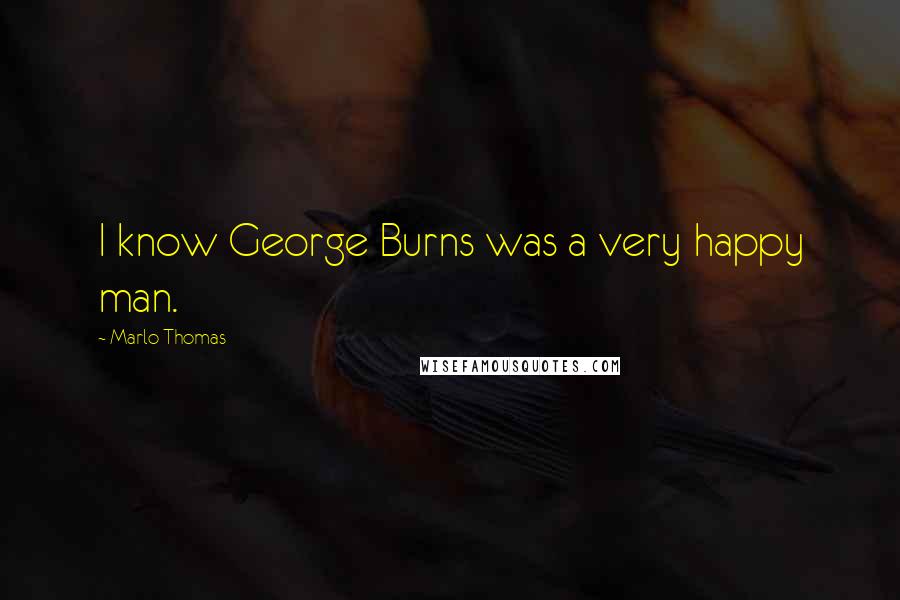 Marlo Thomas Quotes: I know George Burns was a very happy man.