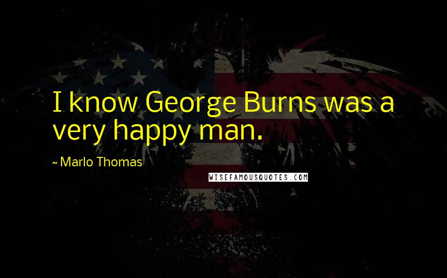 Marlo Thomas Quotes: I know George Burns was a very happy man.
