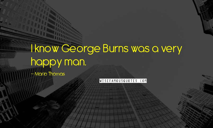 Marlo Thomas Quotes: I know George Burns was a very happy man.