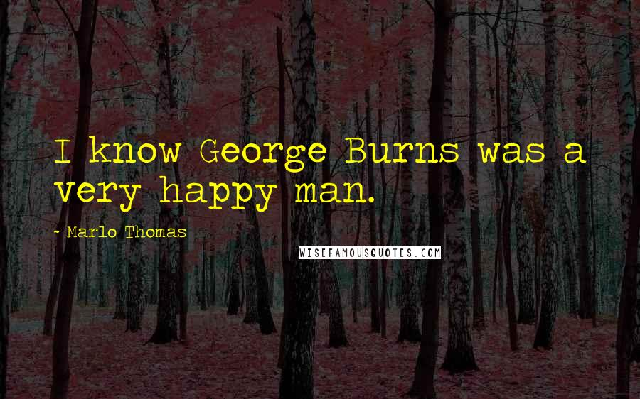 Marlo Thomas Quotes: I know George Burns was a very happy man.